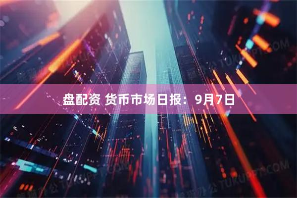 盘配资 货币市场日报：9月7日